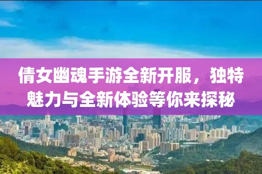 倩女幽魂手游全新開服，獨特魅力與全新體驗等你來探秘