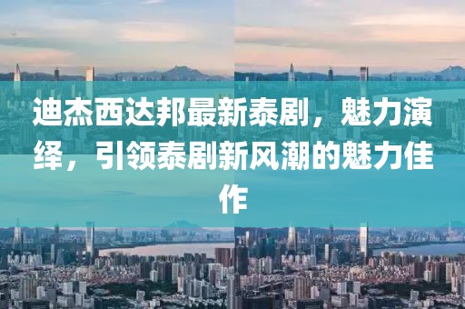 迪杰西達(dá)邦最新泰劇，魅力演繹，引領(lǐng)泰劇新風(fēng)潮的魅力佳作
