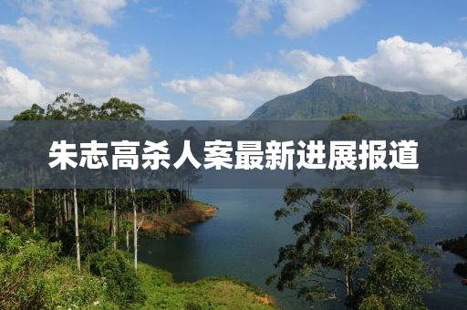 朱志高殺人案最新進(jìn)展報(bào)道