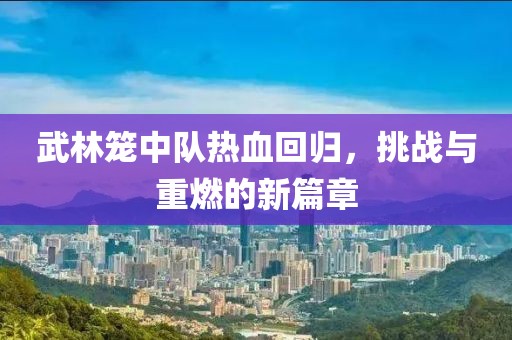 武林籠中隊熱血回歸，挑戰(zhàn)與重燃的新篇章