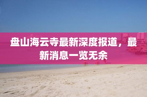 盤山海云寺最新深度報道，最新消息一覽無余