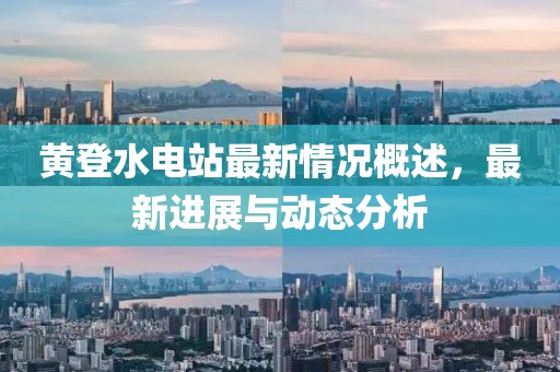 黃登水電站最新情況概述，最新進(jìn)展與動(dòng)態(tài)分析