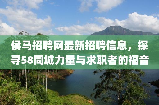 侯馬招聘網(wǎng)最新招聘信息，探尋58同城力量與求職者的福音