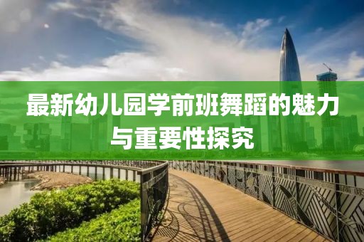最新幼兒園學(xué)前班舞蹈的魅力與重要性探究