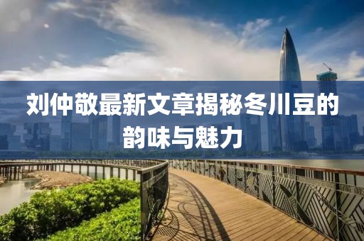 劉仲敬最新文章揭秘冬川豆的韻味與魅力