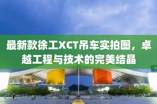 最新款徐工XCT吊車實(shí)拍圖，卓越工程與技術(shù)的完美結(jié)晶