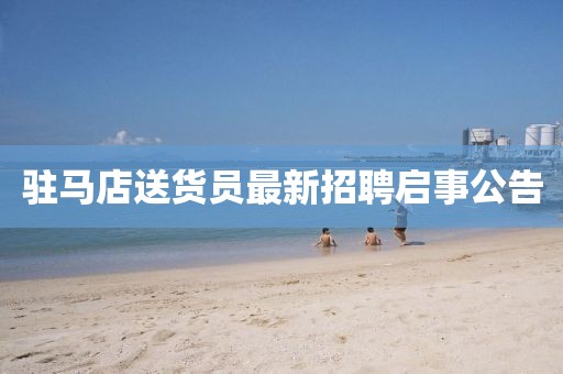 駐馬店送貨員最新招聘啟事公告
