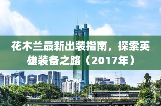 花木蘭最新出裝指南，探索英雄裝備之路（2017年）