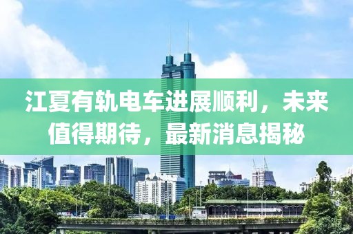 江夏有軌電車進(jìn)展順利，未來(lái)值得期待，最新消息揭秘