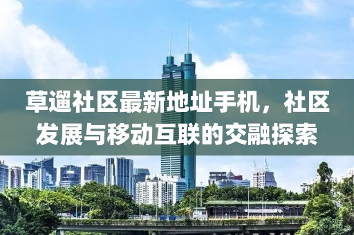草遛社區(qū)最新地址手機(jī)，社區(qū)發(fā)展與移動(dòng)互聯(lián)的交融探索