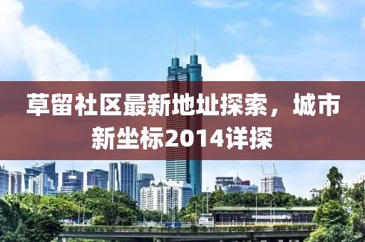 草留社區(qū)最新地址探索，城市新坐標2014詳探
