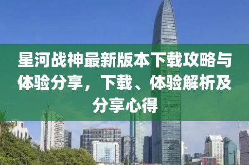星河戰(zhàn)神最新版本下載攻略與體驗(yàn)分享，下載、體驗(yàn)解析及分享心得