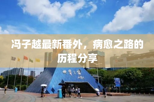 馮子越最新番外，病愈之路的歷程分享
