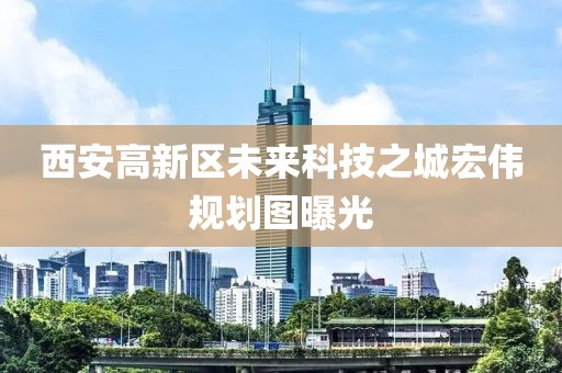 西安高新區(qū)未來科技之城宏偉規(guī)劃圖曝光
