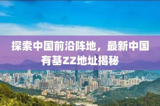 探索中國前沿陣地，最新中國有基ZZ地址揭秘