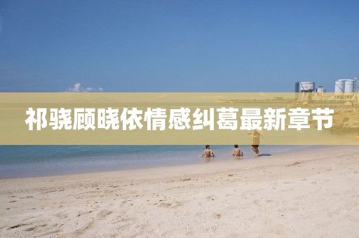祁驍顧曉依情感糾葛最新章節(jié)