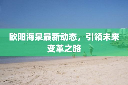 歐陽海泉最新動態(tài)，引領(lǐng)未來變革之路