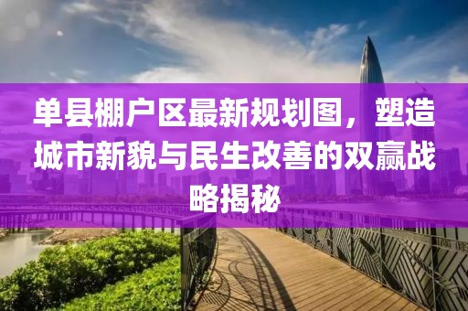 單縣棚戶區(qū)最新規(guī)劃圖，塑造城市新貌與民生改善的雙贏戰(zhàn)略揭秘