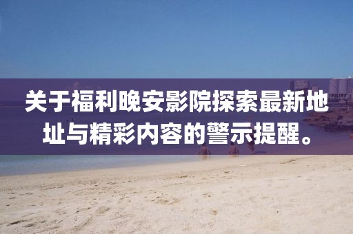 關(guān)于福利晚安影院探索最新地址與精彩內(nèi)容的警示提醒。