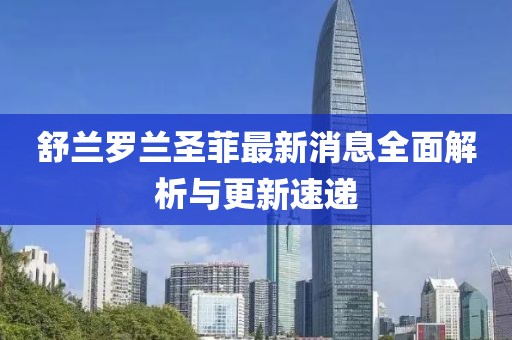 舒蘭羅蘭圣菲最新消息全面解析與更新速遞