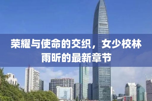 榮耀與使命的交織，女少校林雨昕的最新章節(jié)