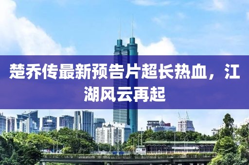 楚喬傳最新預告片超長熱血，江湖風云再起