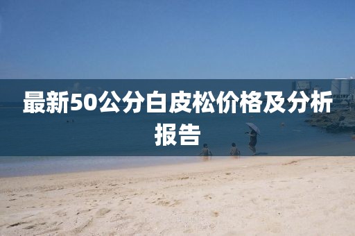 最新50公分白皮松價(jià)格及分析報(bào)告