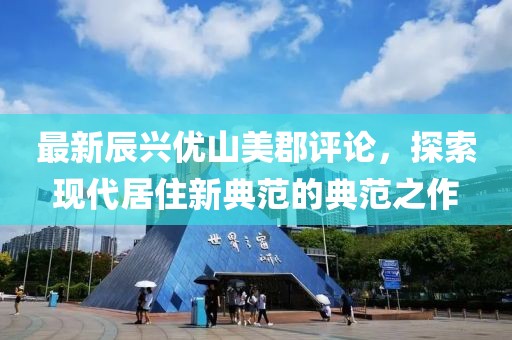 最新辰興優(yōu)山美郡評論，探索現(xiàn)代居住新典范的典范之作
