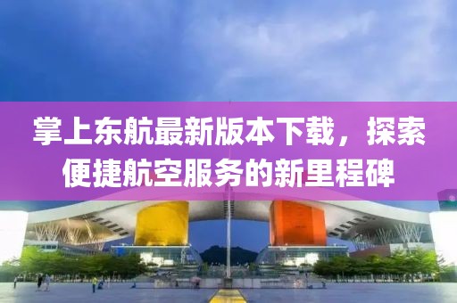 掌上東航最新版本下載，探索便捷航空服務(wù)的新里程碑