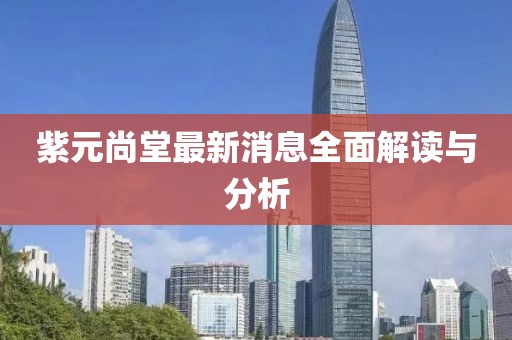 紫元尚堂最新消息全面解讀與分析