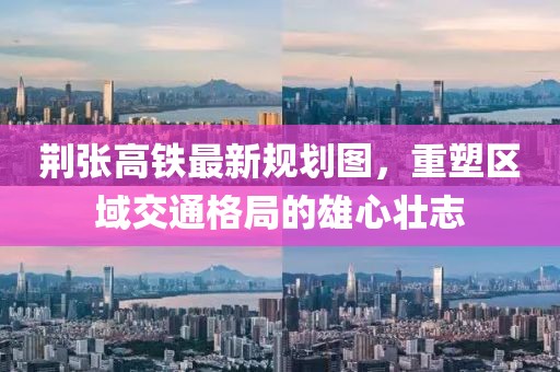 荊張高鐵最新規(guī)劃圖，重塑區(qū)域交通格局的雄心壯志
