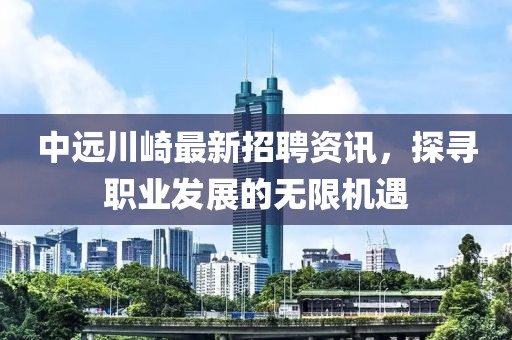 中遠川崎最新招聘資訊，探尋職業(yè)發(fā)展的無限機遇