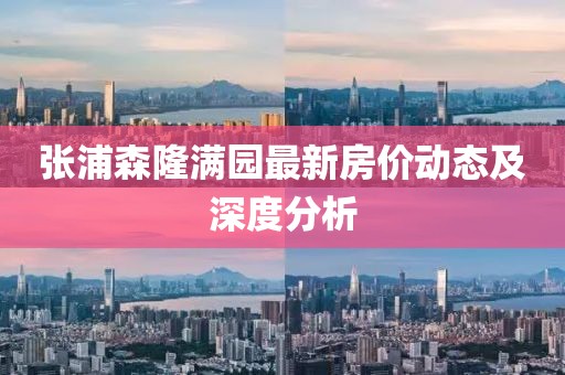 張浦森隆滿園最新房價(jià)動(dòng)態(tài)及深度分析