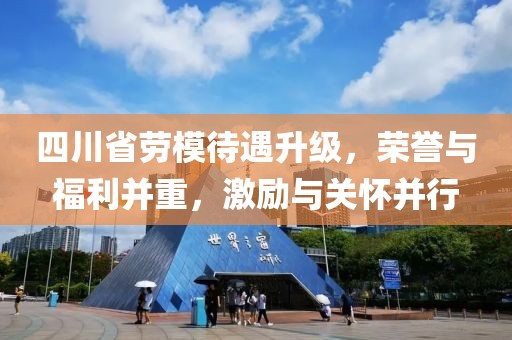 四川省勞模待遇升級，榮譽與福利并重，激勵與關懷并行