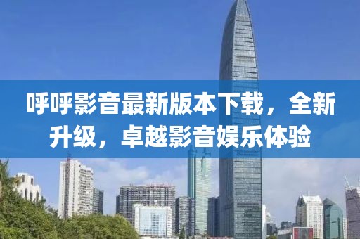 呼呼影音最新版本下載，全新升級，卓越影音娛樂體驗