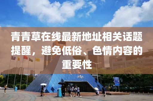 青青草在線最新地址相關(guān)話題提醒，避免低俗、色情內(nèi)容的重要性