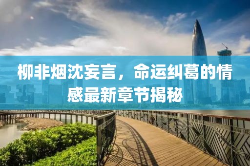 柳非煙沈妄言，命運糾葛的情感最新章節(jié)揭秘