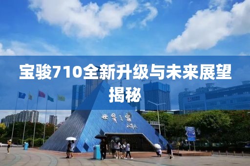 寶駿710全新升級與未來展望揭秘