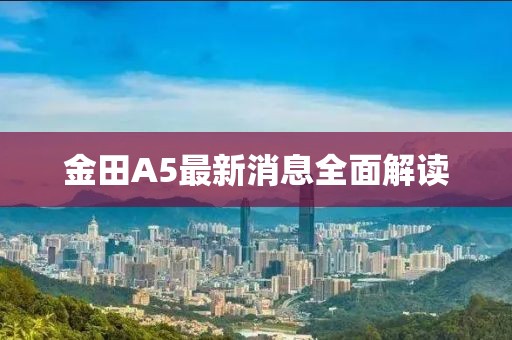 金田A5最新消息全面解讀