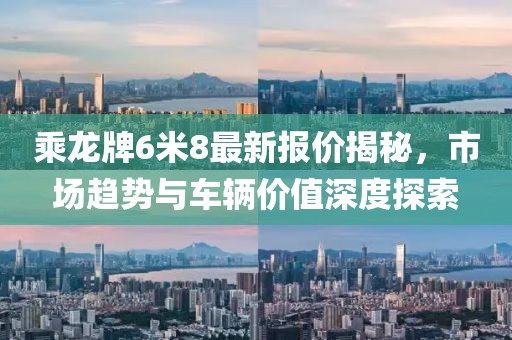 乘龍牌6米8最新報價揭秘，市場趨勢與車輛價值深度探索