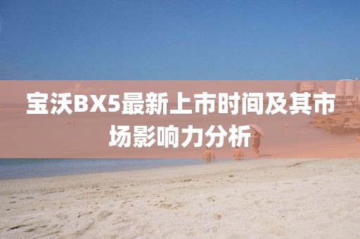 寶沃BX5最新上市時(shí)間及其市場(chǎng)影響力分析