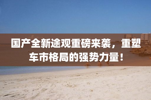 國產(chǎn)全新途觀重磅來襲，重塑車市格局的強勢力量！