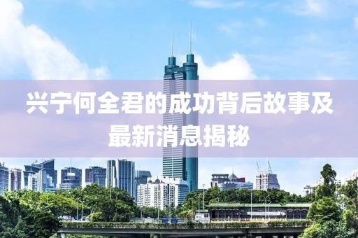 興寧何全君的成功背后故事及最新消息揭秘