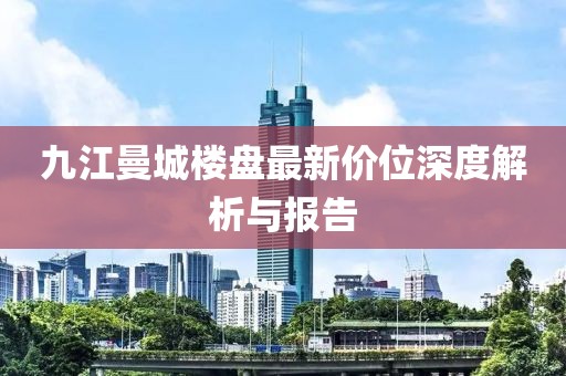 九江曼城樓盤(pán)最新價(jià)位深度解析與報(bào)告
