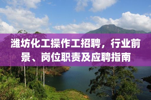 濰坊化工操作工招聘，行業(yè)前景、崗位職責(zé)及應(yīng)聘指南