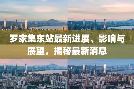 羅家集東站最新進(jìn)展、影響與展望，揭秘最新消息