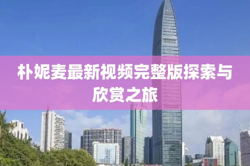 樸妮麥最新視頻完整版探索與欣賞之旅