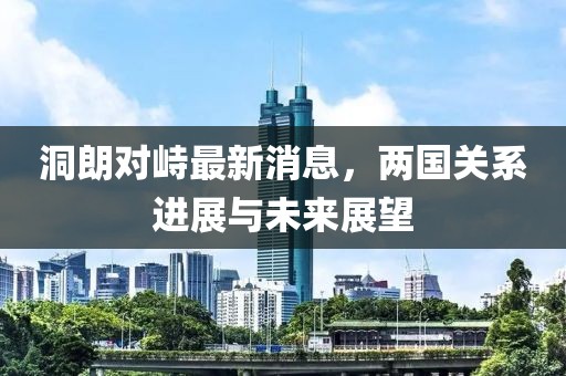 洞朗對峙最新消息，兩國關(guān)系進展與未來展望