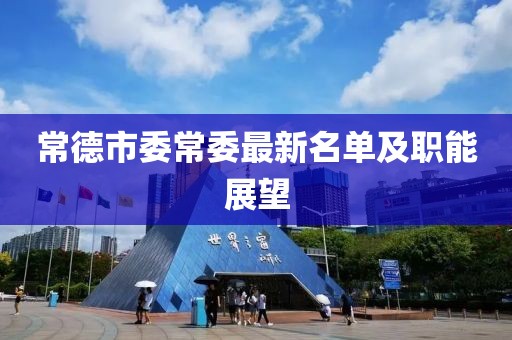 常德市委常委最新名單及職能展望