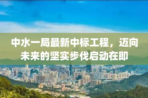 中水一局最新中標(biāo)工程，邁向未來(lái)的堅(jiān)實(shí)步伐啟動(dòng)在即